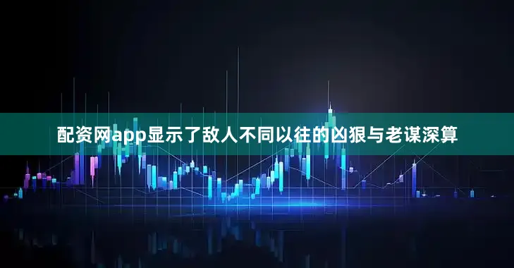 配资网app显示了敌人不同以往的凶狠与老谋深算