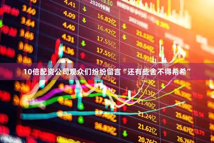 10倍配资公司观众们纷纷留言“还有些舍不得希希”