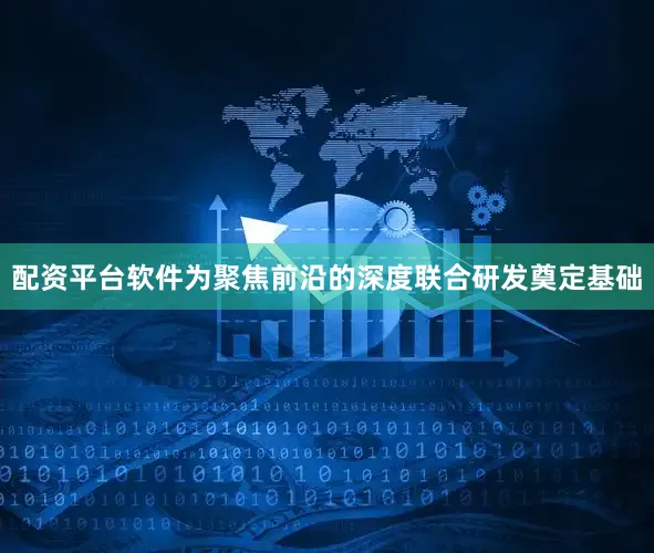 配资平台软件为聚焦前沿的深度联合研发奠定基础
