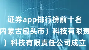 证券app排行榜前十名众行千里（内蒙古包头市）科技有限责任公司成立