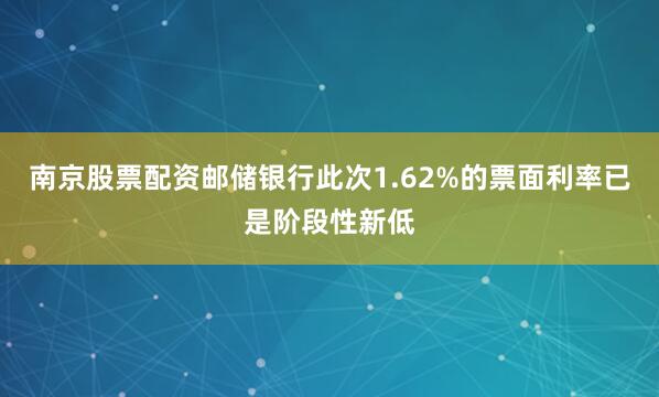 南京股票配资邮储银行此次1.62%的票面利率已是阶段性新低