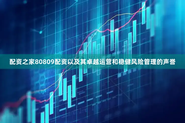 配资之家80809配资以及其卓越运营和稳健风险管理的声誉