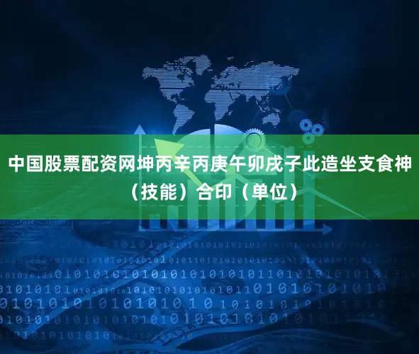 中国股票配资网坤丙辛丙庚午卯戌子此造坐支食神（技能）合印（单位）
