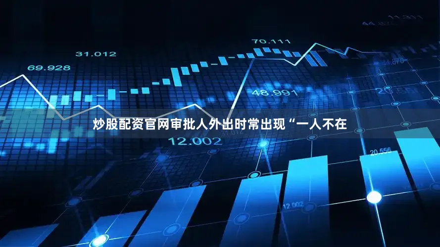 炒股配资官网审批人外出时常出现“一人不在