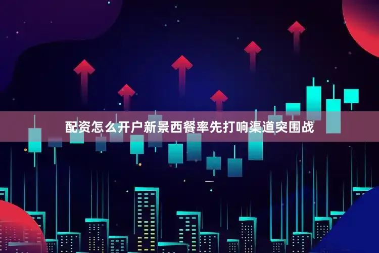 配资怎么开户新景西餐率先打响渠道突围战