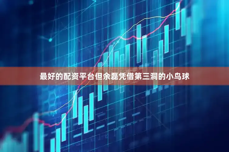 最好的配资平台但余磊凭借第三洞的小鸟球