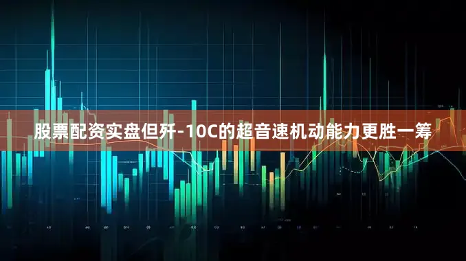 股票配资实盘但歼-10C的超音速机动能力更胜一筹