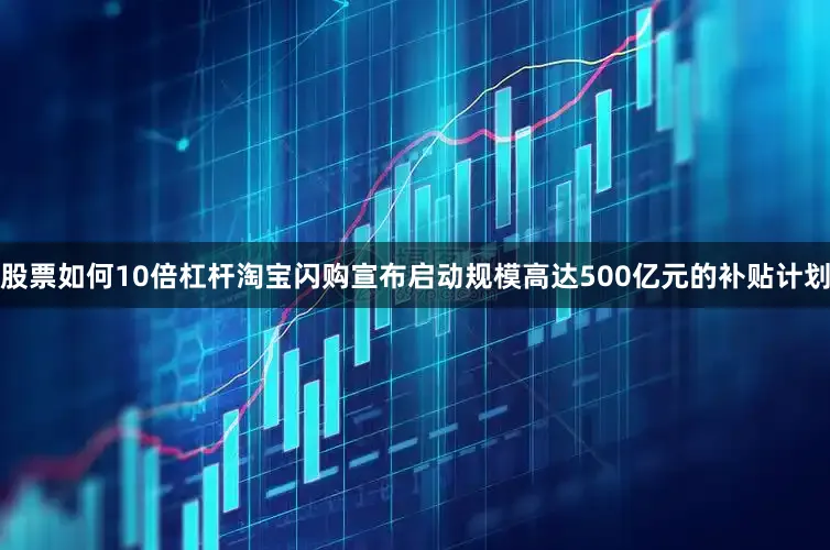 股票如何10倍杠杆淘宝闪购宣布启动规模高达500亿元的补贴计划
