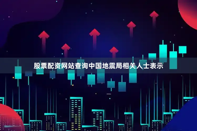 股票配资网站查询中国地震局相关人士表示