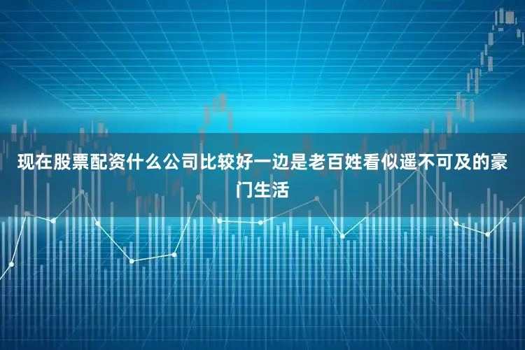现在股票配资什么公司比较好一边是老百姓看似遥不可及的豪门生活