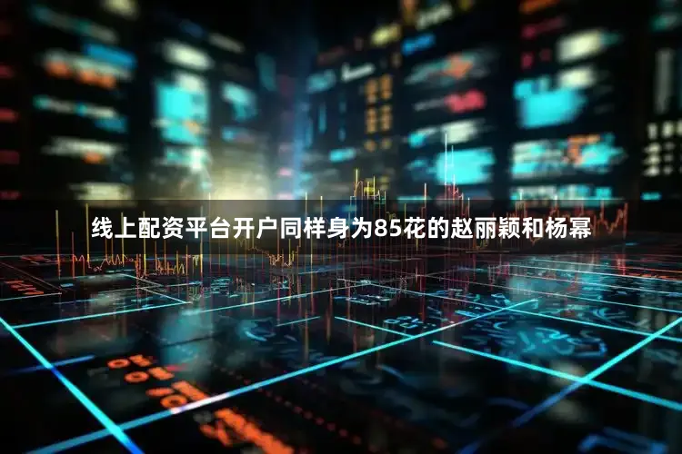 线上配资平台开户同样身为85花的赵丽颖和杨幂