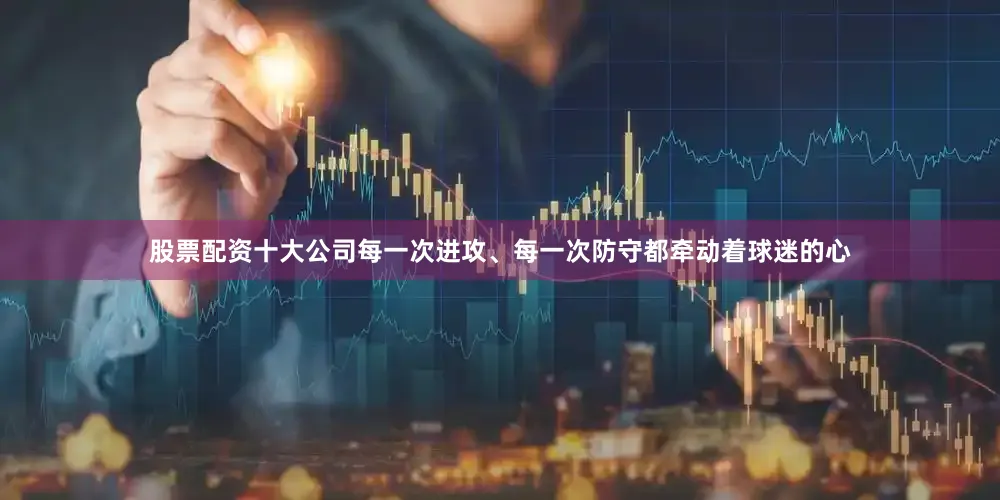 股票配资十大公司每一次进攻、每一次防守都牵动着球迷的心