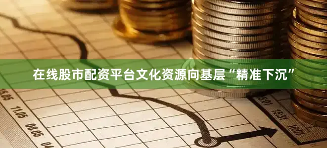 在线股市配资平台文化资源向基层“精准下沉”