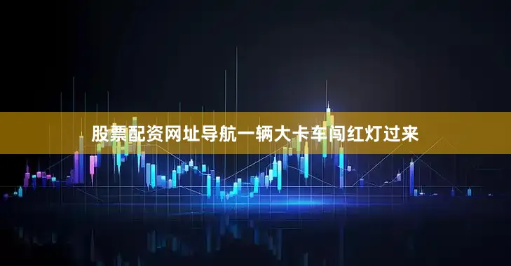 股票配资网址导航一辆大卡车闯红灯过来