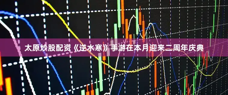 太原炒股配资《逆水寒》手游在本月迎来二周年庆典