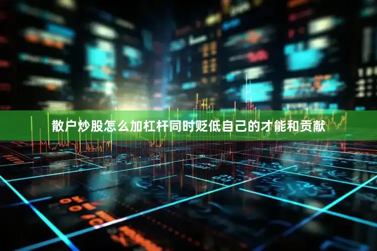 散户炒股怎么加杠杆同时贬低自己的才能和贡献