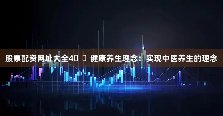 股票配资网址大全4️⃣健康养生理念：实现中医养生的理念