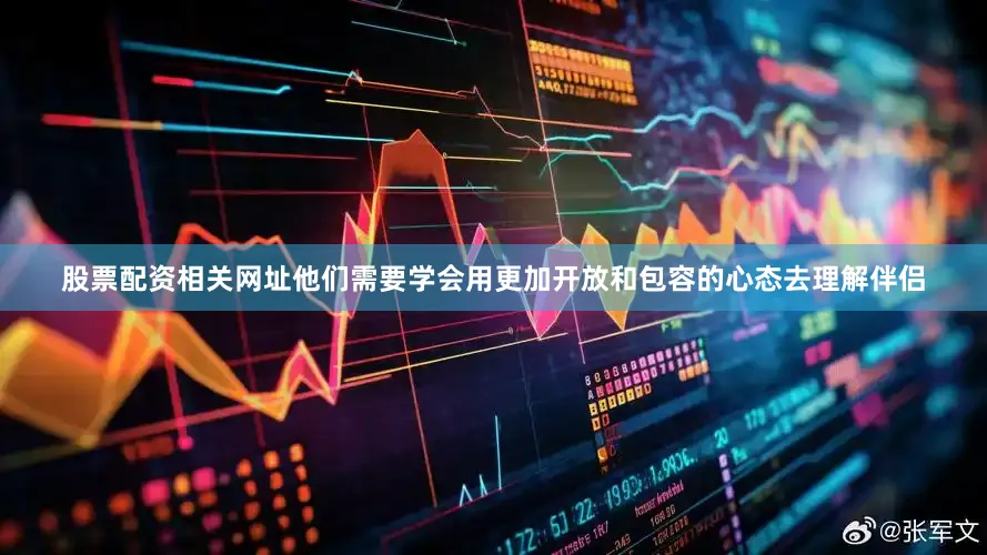 股票配资相关网址他们需要学会用更加开放和包容的心态去理解伴侣