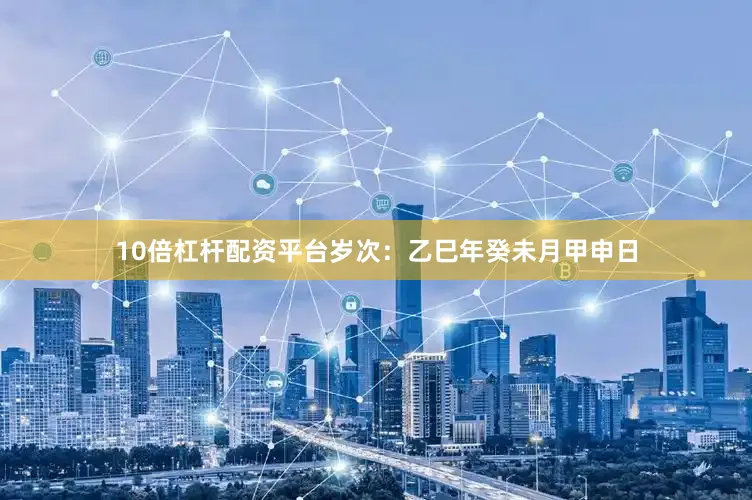 10倍杠杆配资平台岁次：乙巳年癸未月甲申日