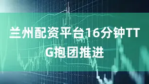 兰州配资平台16分钟TTG抱团推进