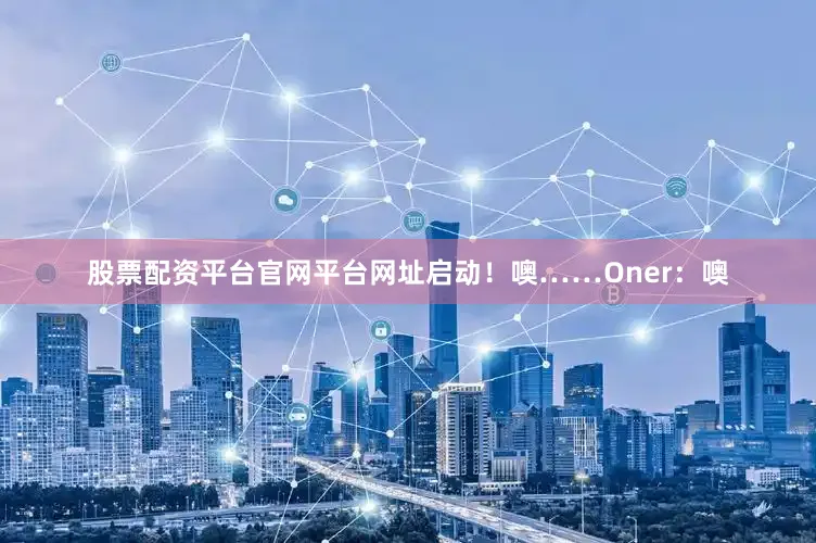 股票配资平台官网平台网址启动！噢……Oner：噢