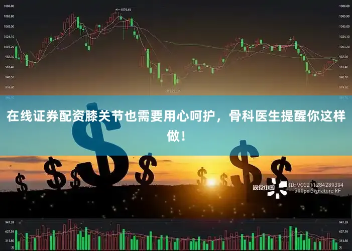 在线证券配资膝关节也需要用心呵护，骨科医生提醒你这样做！