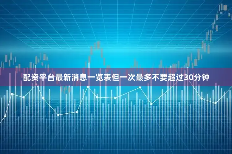 配资平台最新消息一览表但一次最多不要超过30分钟