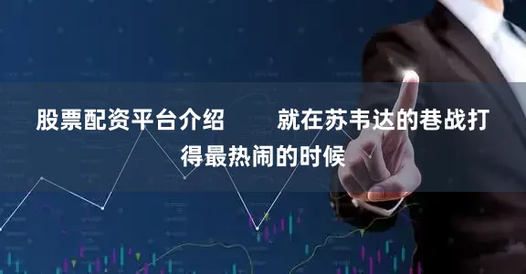 股票配资平台介绍        就在苏韦达的巷战打得最热闹的时候