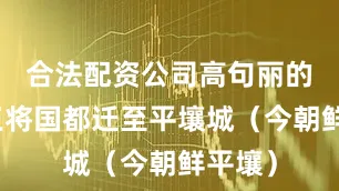 合法配资公司高句丽的长寿王将国都迁至平壤城（今朝鲜平壤）