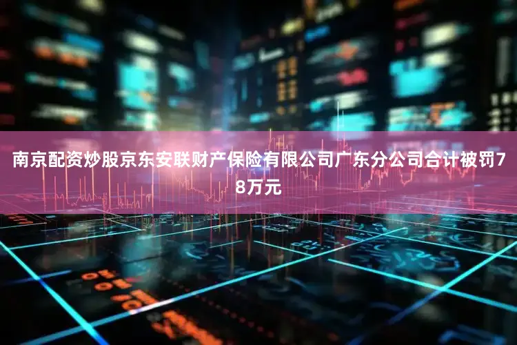 南京配资炒股京东安联财产保险有限公司广东分公司合计被罚78万元