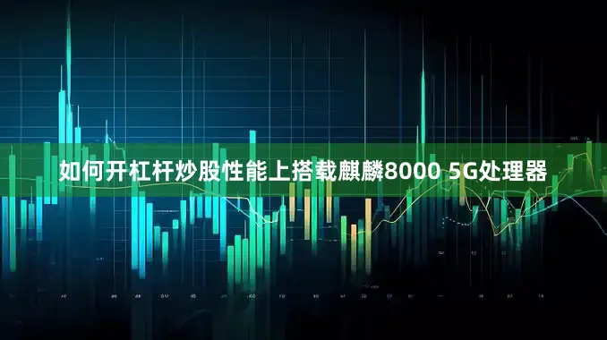 如何开杠杆炒股性能上搭载麒麟8000 5G处理器