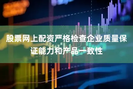 股票网上配资严格检查企业质量保证能力和产品一致性