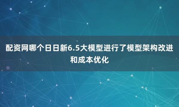 配资网哪个日日新6.5大模型进行了模型架构改进和成本优化