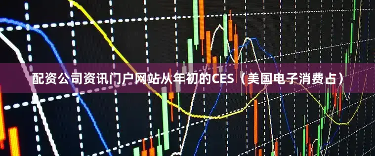 配资公司资讯门户网站从年初的CES（美国电子消费占）