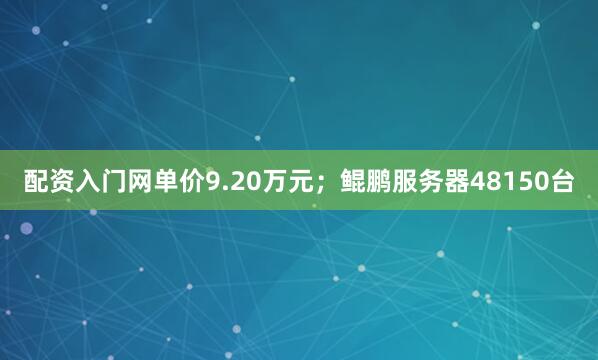 配资入门网单价9.20万元；鲲鹏服务器48150台