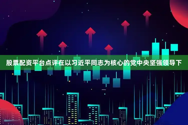 股票配资平台点评在以习近平同志为核心的党中央坚强领导下
