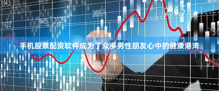 手机股票配资软件成为了众多男性朋友心中的健康港湾