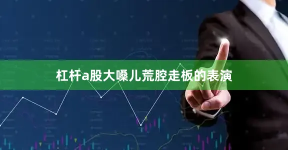 杠杆a股大嗓儿荒腔走板的表演