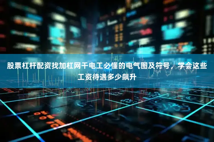 股票杠杆配资找加杠网干电工必懂的电气图及符号，学会这些工资待遇多少飙升