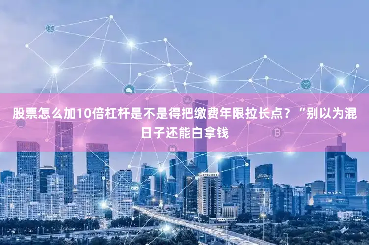 股票怎么加10倍杠杆是不是得把缴费年限拉长点？“别以为混日子还能白拿钱