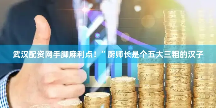 武汉配资网手脚麻利点！”厨师长是个五大三粗的汉子