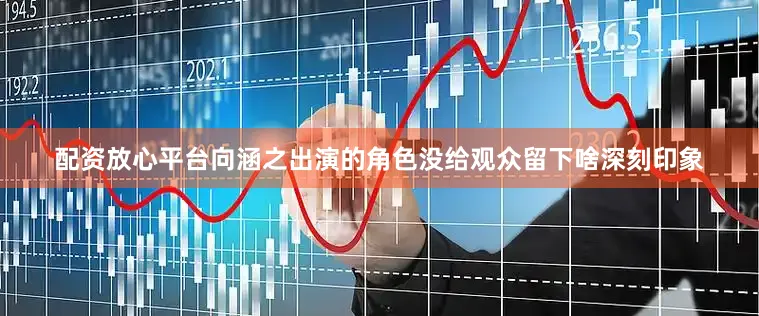 配资放心平台向涵之出演的角色没给观众留下啥深刻印象