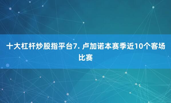 十大杠杆炒股指平台　　7. 卢加诺本赛季近10个客场比赛