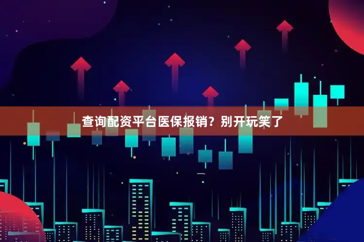 查询配资平台医保报销？别开玩笑了