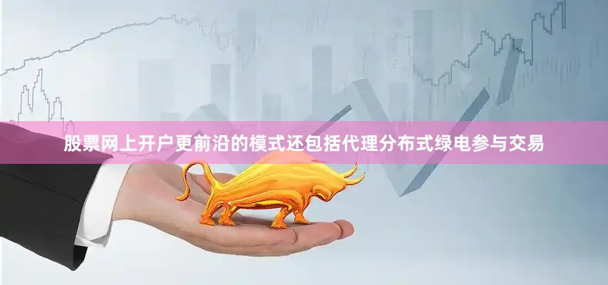 股票网上开户更前沿的模式还包括代理分布式绿电参与交易