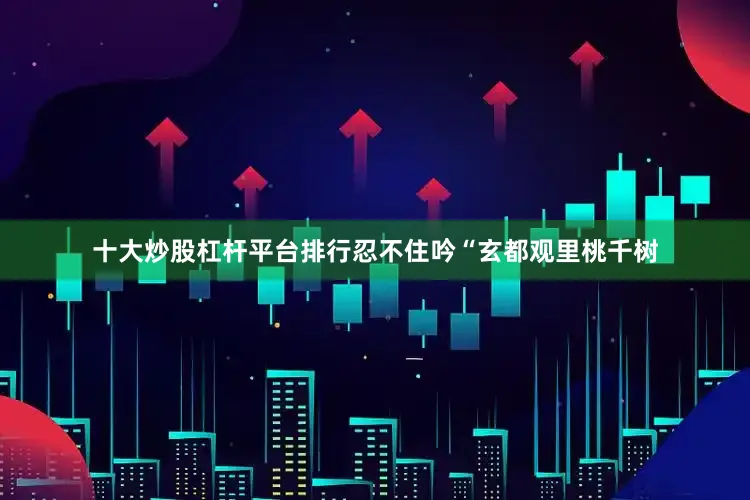 十大炒股杠杆平台排行忍不住吟“玄都观里桃千树