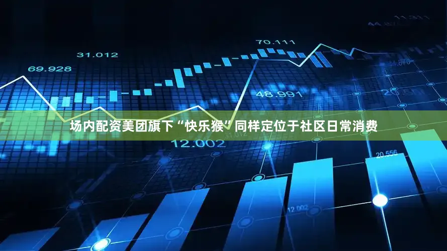 场内配资　　美团旗下“快乐猴”同样定位于社区日常消费