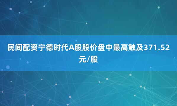 民间配资宁德时代A股股价盘中最高触及371.52元/股