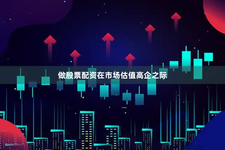 做股票配资　　在市场估值高企之际