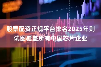 股票配资正规平台排名2025年则试图覆盖所有中国芯片企业